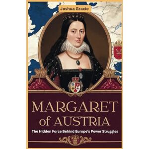 Gracie, Joshua Margaret of Austria: The Hidden Force Behind Europe’s Power Struggles: How a Royal Daughter, Regent, and Diplomat Shaped the Habsburg Empire and European Politics in the 16th Century Gracie, Joshua Margaret of Austria: The Hidden Force Behind Europe’s Power Struggles: How a Royal Daughter, Regent, and Diplomat Shaped the Habsburg Empire and European Politics in the 16th Century