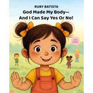 Batista, Ruby God Made My Body—And I Can Say Yes or No!: Teaching Safe Touch and Consent to Girls Ages 2-4—A Christian Picture Book Batista, Ruby God Made My Body—And I Can Say Yes or No!: Teaching Safe Touch and Consent to Girls Ages 2-4—A Christian Picture Book