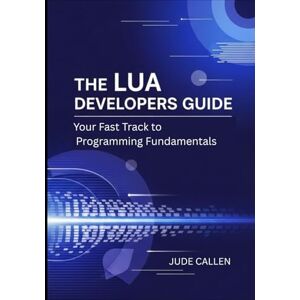 CALLEN, JUDE The Lua Developers Guide: Your Fast Track to Programming Fundamentals CALLEN, JUDE The Lua Developers Guide: Your Fast Track to Programming Fundamentals