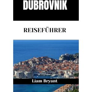 Bryant, Liam DUBROVNIK REISEFÜHRER: Entdecken Sie die Sehenswürdigkeiten, Unterkünfte und Aktivitäten von Dubrovnik.Praktische Tipps und lokale Einblicke Bryant, Liam DUBROVNIK REISEFÜHRER: Entdecken Sie die Sehenswürdigkeiten, Unterkünfte und Aktivitäten von Dubrovnik.Praktische Tipps und lokale Einblicke