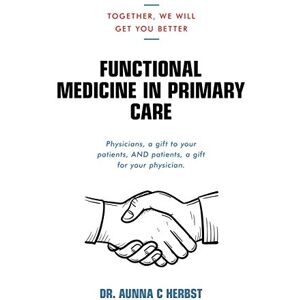 Herbst, Aunna Functional Medicine in Primary Care: Together, We Will Get You Better Herbst, Aunna Functional Medicine in Primary Care: Together, We Will Get You Better