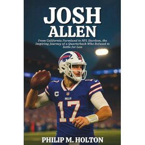 M. HOLTON, PHILIP JOSH ALLEN BIOGRAPHY: From California Farmland to NFL Stardom, the Inspiring Journey of a Quarterback Who Refused to Settle for Less M. HOLTON, PHILIP JOSH ALLEN BIOGRAPHY: From California Farmland to NFL Stardom, the Inspiring Journey of a Quarterback Who Refused to Settle for Less
