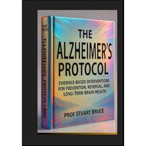 Jr, Prod Stuart Bruce The ALZHEIMER'S PROTOCOL: Evidence-Based Intervention for Prevention, Reversal, and Long-Term Brain Health Jr, Prod Stuart Bruce The ALZHEIMER'S PROTOCOL: Evidence-Based Intervention for Prevention, Reversal, and Long-Term Brain Health