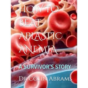 Abrams, Dr Colin HOW TO BEAT APLASTIC ANEMIA: A SURVIVOR'S STORY Abrams, Dr Colin HOW TO BEAT APLASTIC ANEMIA: A SURVIVOR'S STORY