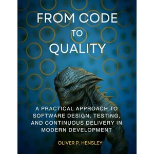 Hensley, Oliver P From Code to Quality: A Practical Approach to Software Design, Testing, and Continuous Delivery in Modern Development Hensley, Oliver P From Code to Quality: A Practical Approach to Software Design, Testing, and Continuous Delivery in Modern Development