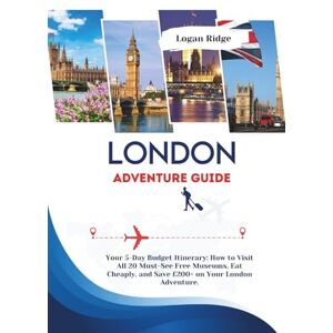Ridge, Logan LONDON ADVENTURE GUIDE: Your 5-Day Budget Itinerary: How to Visit All 20 Must-See Free Museums, Eat Cheaply, and Save £200+ on Your London Adventure. Ridge, Logan LONDON ADVENTURE GUIDE: Your 5-Day Budget Itinerary: How to Visit All 20 Must-See Free Museums, Eat Cheaply, and Save £200+ on Your London Adventure.