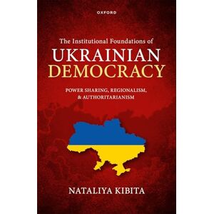 Kibita, Nataliya The Institutional Foundations of Ukrainian Democracy: Power Sharing, Regionalism, and Authoritarianism Kibita, Nataliya The Institutional Foundations of Ukrainian Democracy: Power Sharing, Regionalism, and Authoritarianism