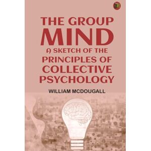 William McDougall The Group Mind: A Sketch of the Principles of Collective Psychology William McDougall The Group Mind: A Sketch of the Principles of Collective Psychology