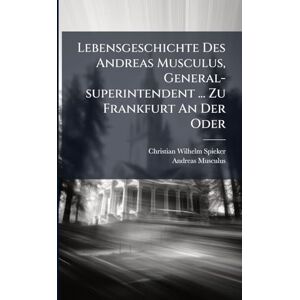 Spieker, Christian Wilhelm Lebensgeschichte Des Andreas Musculus, General-superintendent ... Zu Frankfurt An Der Oder Spieker, Christian Wilhelm Lebensgeschichte Des Andreas Musculus, General-superintendent ... Zu Frankfurt An Der Oder