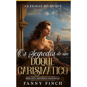 Finch, Fanny Os Segredos De Um Duque Carismático: Romance Histórico Regencial (As Filhas Do Duque) Finch, Fanny Os Segredos De Um Duque Carismático: Romance Histórico Regencial (As Filhas Do Duque)