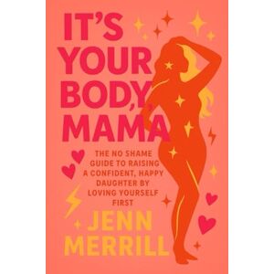 Merrill, Jenn It's Your Body Mama!: The No-Shame Guide to Raising a Confident, Happy Daughter By Loving Yourself First Merrill, Jenn It's Your Body Mama!: The No-Shame Guide to Raising a Confident, Happy Daughter By Loving Yourself First