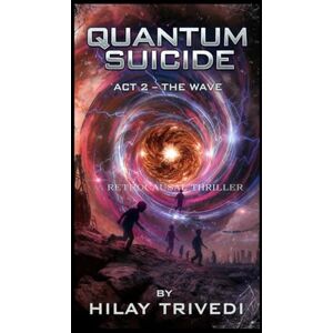 Trivedi, Hilay Quantum Suicide: Act 2 – The Wave: A Retrocausal Thriller (Quantum Suicide Book 2) (Quantum Suicide: The Complete Retrocausal Trilogy) Trivedi, Hilay Quantum Suicide: Act 2 – The Wave: A Retrocausal Thriller (Quantum Suicide Book 2) (Quantum Suicide: The Complete Retrocausal Trilogy)