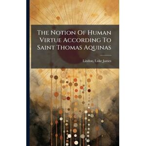 James, Lindon Luke The Notion Of Human Virtue According To Saint Thomas Aquinas James, Lindon Luke The Notion Of Human Virtue According To Saint Thomas Aquinas