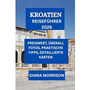 MORRISON, DIANA KROATIEN REISEFÜHRER 2026: Umfassender Reiseführer zu Kroatiens Reisezielen, Landschaften und kulturellen Erlebnissen für eine unvergessliche Reise im Jahr 2025 MORRISON, DIANA KROATIEN REISEFÜHRER 2026: Umfassender Reiseführer zu Kroatiens Reisezielen, Landschaften und kulturellen Erlebnissen für eine unvergessliche Reise im Jahr 2025