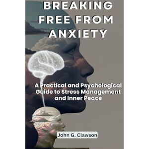Clawson, John G. Breaking Free From Anxiety: A Practical and Psychological Guide to Stress Management and Inner Peace Clawson, John G. Breaking Free From Anxiety: A Practical and Psychological Guide to Stress Management and Inner Peace
