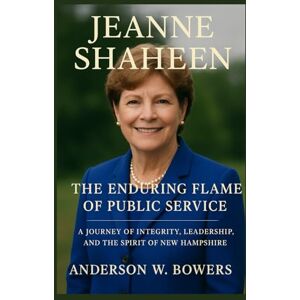 Bowers, Anderson W. Jeanne Shaheen The Enduring Flame of Public Service: A Journey of Integrity, Leadership, and the Spirit of New Hampshire Bowers, Anderson W. Jeanne Shaheen The Enduring Flame of Public Service: A Journey of Integrity, Leadership, and the Spirit of New Hampshire