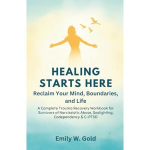 W. Gold, Emily Healing Starts Here: Reclaim Your Mind, Boundaries, and Life: A Complete Trauma Recovery Workbook for Survivors of Narcissistic Abuse, Gaslighting, Codependency & C-PTSD W. Gold, Emily Healing Starts Here: Reclaim Your Mind, Boundaries, and Life: A Complete Trauma Recovery Workbook for Survivors of Narcissistic Abuse, Gaslighting, Codependency & C-PTSD