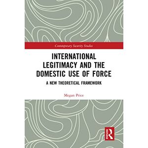 Routledge International Legitimacy and the Domestic Use of Force: A New Theoretical Framework (Contemporary Security Studies) Routledge International Legitimacy and the Domestic Use of Force: A New Theoretical Framework (Contemporary Security Studies)
