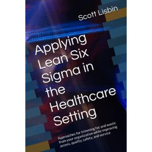 Scott Applying Lean Six Sigma in the Healthcare Setting: Approaches for trimming fat and waste from your organization while improving access, quality, safety, and service Scott Applying Lean Six Sigma in the Healthcare Setting: Approaches for trimming fat and waste from your organization while improving access, quality, safety, and service