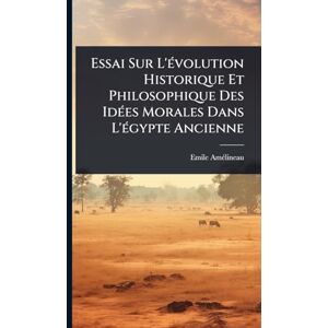 Amã(c)Lineau, Emile Essai Sur L'Ã(c)volution Historique Et Philosophique Des IdÃ(c)es Morales Dans L'Ã(c)gypte Ancienne Amã(c)Lineau, Emile Essai Sur L'Ã(c)volution Historique Et Philosophique Des IdÃ(c)es Morales Dans L'Ã(c)gypte Ancienne