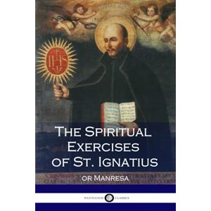 Loyola, Ignatius of The Spiritual Exercises of St. Ignatius: or Manresa (Illustrated) Loyola, Ignatius of The Spiritual Exercises of St. Ignatius: or Manresa (Illustrated)
