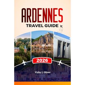 Oliver, Vicky J. ARDENNES TRAVEL GUIDE 2026: Explore Dinant, Bastogne, La Roche-en-Ardenne, Castles, Battlefields, Scenic Hikes, and Local Food Adventures Oliver, Vicky J. ARDENNES TRAVEL GUIDE 2026: Explore Dinant, Bastogne, La Roche-en-Ardenne, Castles, Battlefields, Scenic Hikes, and Local Food Adventures