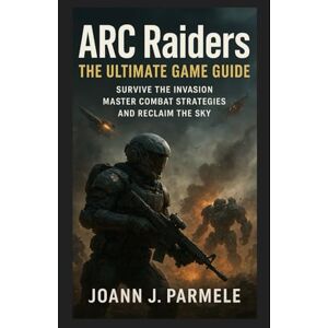 Parmele, Joann J. ARC Raiders: The Ultimate Game Guide: Survive the Invasion, Master Combat Strategies, and Reclaim the Sky Parmele, Joann J. ARC Raiders: The Ultimate Game Guide: Survive the Invasion, Master Combat Strategies, and Reclaim the Sky