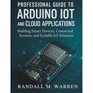 Warren, Randall M. Professional Guide to Arduino IoT and Cloud Applications: Building Smart Devices, Connected Systems, and Scalable IoT Solutions: 2 (Embedded Essentials) Warren, Randall M. Professional Guide to Arduino IoT and Cloud Applications: Building Smart Devices, Connected Systems, and Scalable IoT Solutions: 2 (Embedded Essentials)