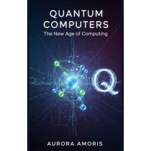 Amoris, Aurora Quantum Computers: The New Age of Computing: 1 (Quantum Technologies and Science) Amoris, Aurora Quantum Computers: The New Age of Computing: 1 (Quantum Technologies and Science)