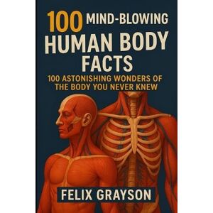 Grayson, Felix 100 Mind-Blowing Human Body Facts: 100 Astonishing Wonders of the Body You Never Knew Grayson, Felix 100 Mind-Blowing Human Body Facts: 100 Astonishing Wonders of the Body You Never Knew