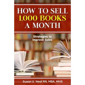 Neal RN, MBA, MHS, Susan U How to Sell 1000 Books a Month: Strategies to Improve Sales Neal RN, MBA, MHS, Susan U How to Sell 1000 Books a Month: Strategies to Improve Sales