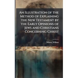 An Illustration of the Method of Explaining the New Testament by the Early Opinions of Jews and Christians Concerning Christ An Illustration of the Method of Explaining the New Testament by the Early Opinions of Jews and Christians Concerning Christ