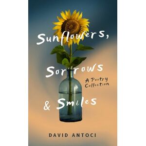Antoci, Mr David Sunflowers, Sorrows & Smiles: A Poem Collection Antoci, Mr David Sunflowers, Sorrows & Smiles: A Poem Collection