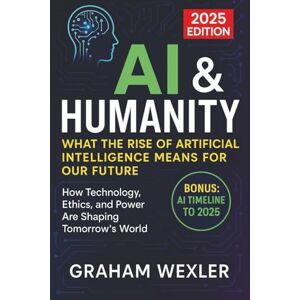Wexler, Graham AI & Humanity: What the Rise of Artificial Intelligence Means for Our Future 2025 Edition: How Technology, Ethics, and Power Are Shaping Tomorrow’s World Wexler, Graham AI & Humanity: What the Rise of Artificial Intelligence Means for Our Future 2025 Edition: How Technology, Ethics, and Power Are Shaping Tomorrow’s World