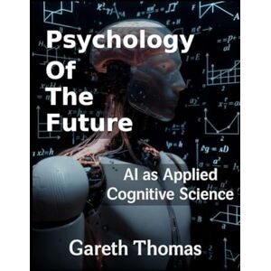 Thomas, Gareth Psychology of the Future: AI as Applied Cognitive Science (Cognitive Computation & Engineering Series) Thomas, Gareth Psychology of the Future: AI as Applied Cognitive Science (Cognitive Computation & Engineering Series)