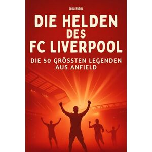 Huber, Lena Die Helden des FC Liverpool: Die 50 größten Legenden aus Anfield Huber, Lena Die Helden des FC Liverpool: Die 50 größten Legenden aus Anfield