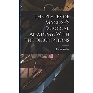 Maclise, Joseph The Plates of Maclise's Surgical Anatomy, With the Descriptions Maclise, Joseph The Plates of Maclise's Surgical Anatomy, With the Descriptions