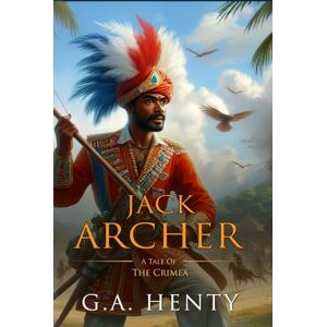 Henty, G.A. Jack Archer: A Tale Of The Crimea: Complete with Classic illustrations and Annotation Henty, G.A. Jack Archer: A Tale Of The Crimea: Complete with Classic illustrations and Annotation
