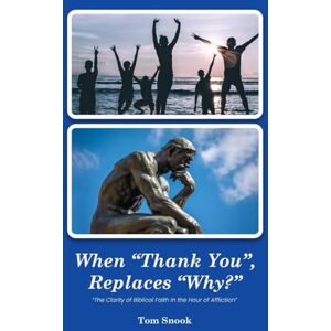 Snook, Tom When “Thank You”, Replaces, “Why?”: The Clarity of Biblical Faith in the Hour of Affliction Snook, Tom When “Thank You”, Replaces, “Why?”: The Clarity of Biblical Faith in the Hour of Affliction