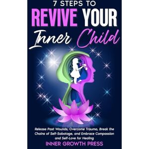 Press, Inner Growth 7 Steps to Revive Your Inner Child: Overcome Trauma, Release Past Wounds, Break the Chains of Self-Sabotage, and Embrace Compassion & Self-Love for ... Paths to Self- Love, Healing, and Power) Press, Inner Growth 7 Steps to Revive Your Inner Child: Overcome Trauma, Release Past Wounds, Break the Chains of Self-Sabotage, and Embrace Compassion & Self-Love for ... Paths to Self- Love, Healing, and Power)
