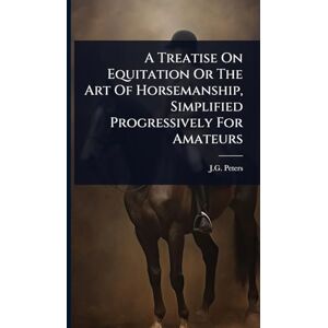 Peters, J G A Treatise On Equitation Or The Art Of Horsemanship, Simplified Progressively For Amateurs Peters, J G A Treatise On Equitation Or The Art Of Horsemanship, Simplified Progressively For Amateurs