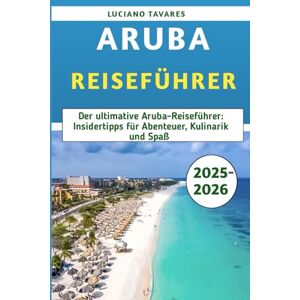 Tavares, Luciano Aruba Reiseführer 2025–2026: Der ultimative Aruba-Reiseführer: Insidertipps für Abenteuer, Kulinarik und Spaß Tavares, Luciano Aruba Reiseführer 2025–2026: Der ultimative Aruba-Reiseführer: Insidertipps für Abenteuer, Kulinarik und Spaß