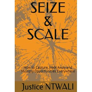 NTWALI, Justice SEIZE & SCALE: How to Capture, Walk Away and Multiply Opportunities Everywhere (ENTREPRENEURSHIP) NTWALI, Justice SEIZE & SCALE: How to Capture, Walk Away and Multiply Opportunities Everywhere (ENTREPRENEURSHIP)