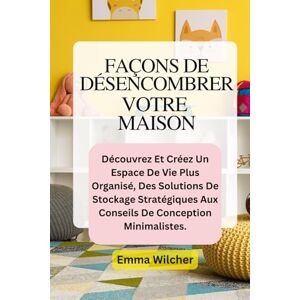 Wilcher, Emma FAÇONS DE DÉSENCOMBRER VOTRE MAISON: Découvrez Et Créez Un Espace De Vie Plus Organisé, Des Solutions De Stockage Stratégiques Aux Conseils De Conception Minimalistes. Wilcher, Emma FAÇONS DE DÉSENCOMBRER VOTRE MAISON: Découvrez Et Créez Un Espace De Vie Plus Organisé, Des Solutions De Stockage Stratégiques Aux Conseils De Conception Minimalistes.