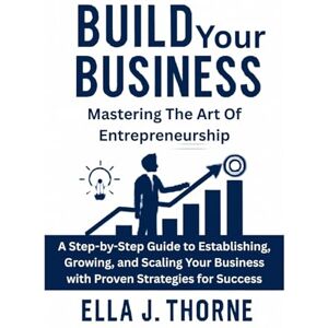 Thorne, Ella Build Your Business Mastering the Art of Entrepreneurship: A Step-by-Step Guide to Establishing, Growing, and Scaling Your Business with Proven Strategies for Success Thorne, Ella Build Your Business Mastering the Art of Entrepreneurship: A Step-by-Step Guide to Establishing, Growing, and Scaling Your Business with Proven Strategies for Success