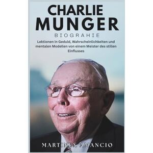Amancio, Martinex CHARLIE MUNGER BIOGRAFÍA: Lecciones de paciencia, probabilidades y modelos mentales de un maestro de la influencia silenciosa Amancio, Martinex CHARLIE MUNGER BIOGRAFÍA: Lecciones de paciencia, probabilidades y modelos mentales de un maestro de la influencia silenciosa