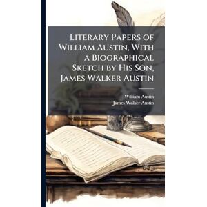 Austin, William 1778-1841 Literary Papers of William Austin, With a Biographical Sketch by His Son, James Walker Austin Austin, William 1778-1841 Literary Papers of William Austin, With a Biographical Sketch by His Son, James Walker Austin