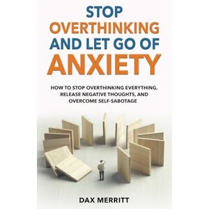 Merritt, Dax Stop Overthinking and Let Go of Anxiety: How to stop overthinking everything, release negative thoughts, and overcome self-sabotage Merritt, Dax Stop Overthinking and Let Go of Anxiety: How to stop overthinking everything, release negative thoughts, and overcome self-sabotage