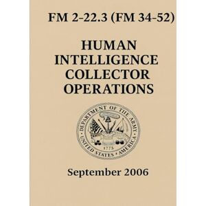 Army, U.S. Human Intelligence Collector Operations: FM 2-22.3 (FM 34-52) Army, U.S. Human Intelligence Collector Operations: FM 2-22.3 (FM 34-52)