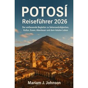 Johnson, Mariam J Potosí Reiseführer 2026: Der umfassende Begleiter zu Sehenswürdigkeiten, Kultur, Essen, Abenteuer und dem lokalen Leben Johnson, Mariam J Potosí Reiseführer 2026: Der umfassende Begleiter zu Sehenswürdigkeiten, Kultur, Essen, Abenteuer und dem lokalen Leben